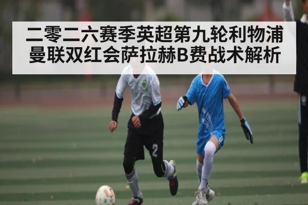 二零二六赛季英超第九轮利物浦曼联双红会萨拉赫B费战术解析